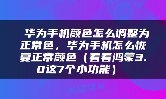  华为手机颜色怎么调整为正常色，华为手机怎么恢复正常颜色（看看鸿蒙3.0这7个小功能） 