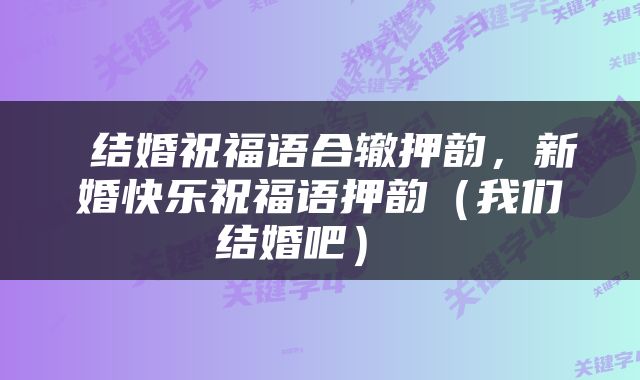  结婚祝福语合辙押韵，新婚快乐祝福语押韵（我们结婚吧） 