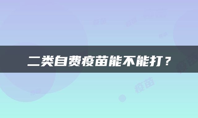二类自费疫苗能不能打？