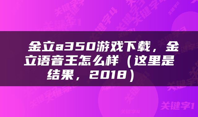  金立a350游戏下载，金立语音王怎么样（这里是结果，2018） 