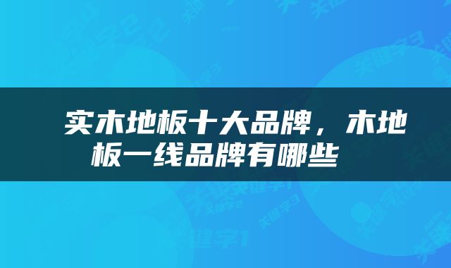  实木地板十大品牌，木地板一线品牌有哪些 