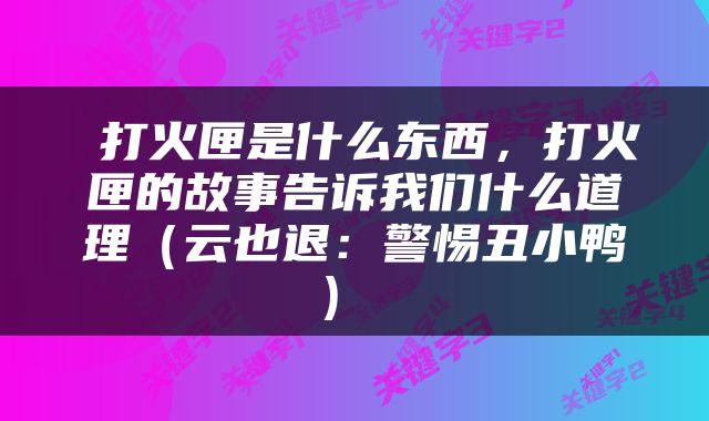  打火匣是什么东西，打火匣的故事告诉我们什么道理（云也退：警惕丑小鸭） 