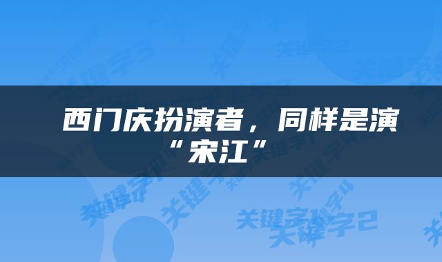  西门庆扮演者，同样是演“宋江” 