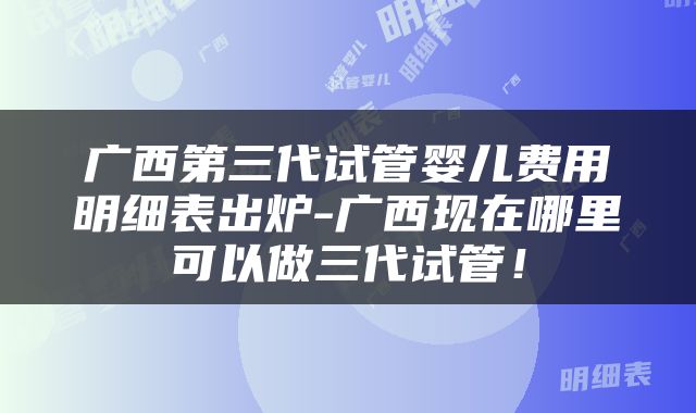 广西第三代试管婴儿费用明细表出炉-广西现在哪里可以做三代试管！