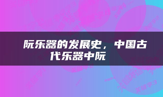  阮乐器的发展史，中国古代乐器中阮 