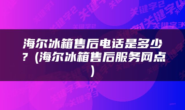 海尔冰箱售后电话是多少？(海尔冰箱售后服务网点)
