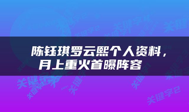  陈钰琪罗云熙个人资料，月上重火首曝阵容 