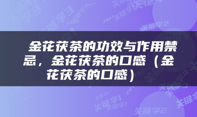  金花茯茶的功效与作用禁忌，金花茯茶的口感（金花茯茶的口感） 