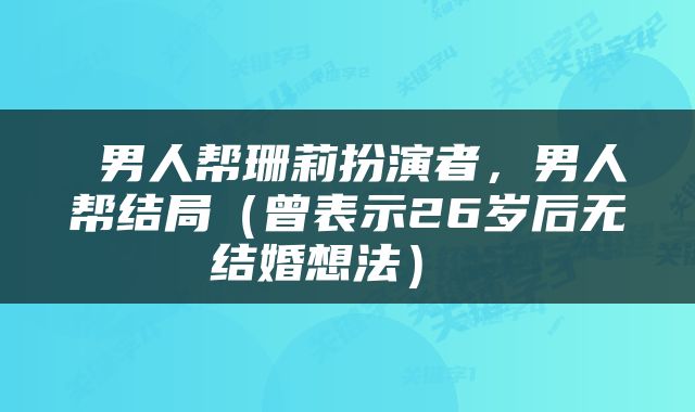  男人帮珊莉扮演者，男人帮结局（曾表示26岁后无结婚想法） 