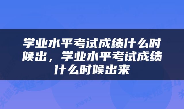 学业水平考试成绩什么时候出，学业水平考试成绩什么时候出来