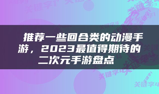  推荐一些回合类的动漫手游，2023最值得期待的二次元手游盘点 