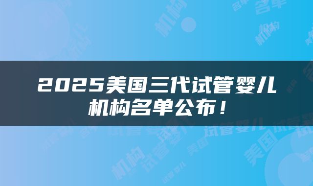 2025美国三代试管婴儿机构名单公布！