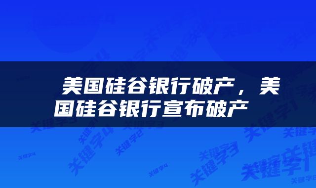  ​美国硅谷银行破产，美国硅谷银行宣布破产 