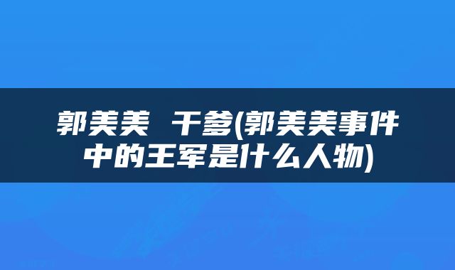 郭美美 干爹(郭美美事件中的王军是什么人物)