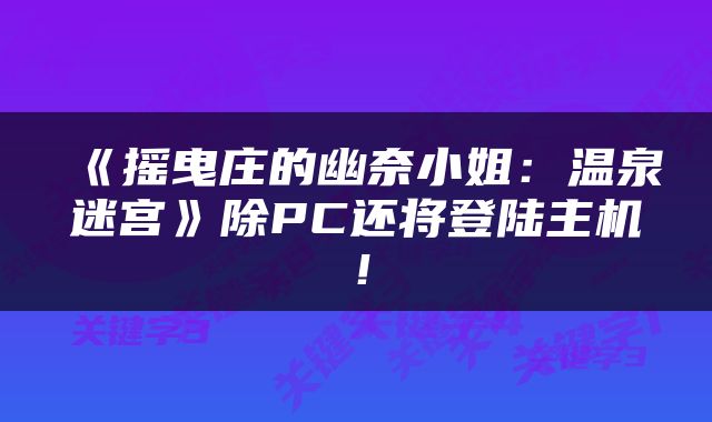 《摇曳庄的幽奈小姐：温泉迷宫》除PC还将登陆主机！