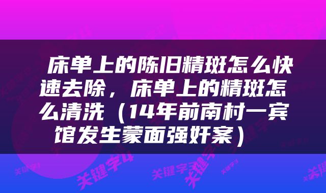  床单上的陈旧精斑怎么快速去除，床单上的精斑怎么清洗（14年前南村一宾馆发生蒙面强奸案） 