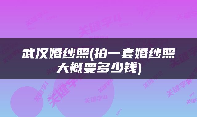 武汉婚纱照(拍一套婚纱照大概要多少钱)