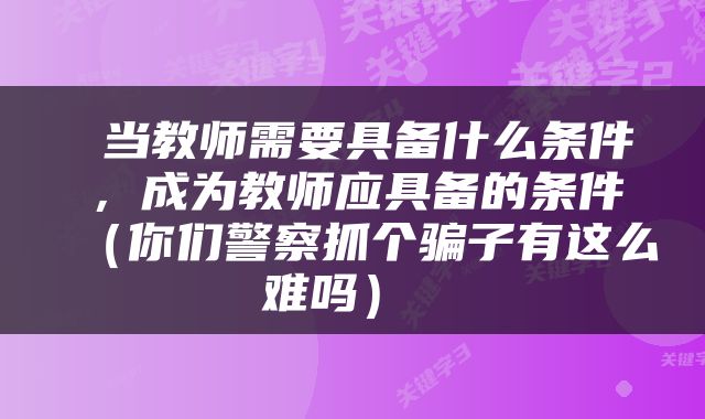  当教师需要具备什么条件，成为教师应具备的条件（你们警察抓个骗子有这么难吗） 