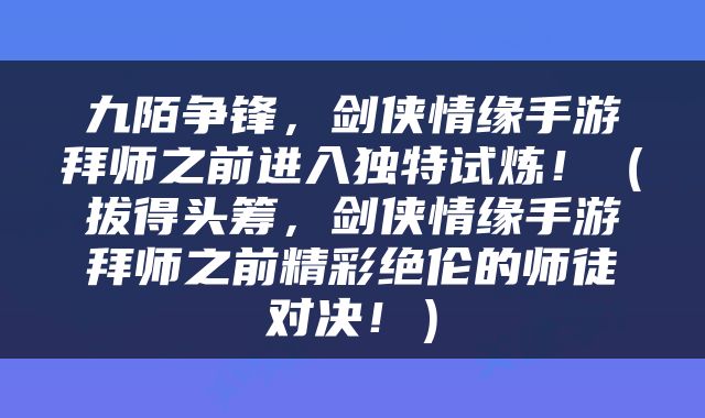 九陌争锋，剑侠情缘手游拜师之前进入独特试炼！（拔得头筹，剑侠情缘手游拜师之前精彩绝伦的师徒对决！）
