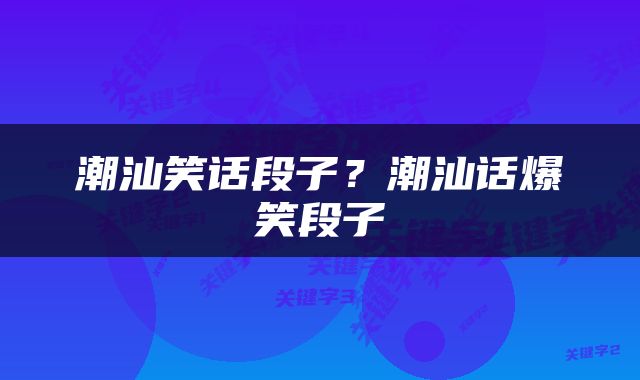 潮汕笑话段子？潮汕话爆笑段子
