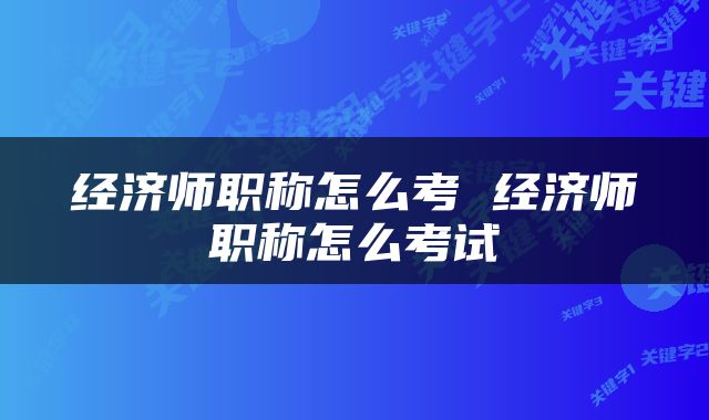 经济师职称怎么考 经济师职称怎么考试