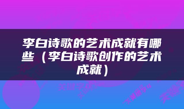 李白诗歌的艺术成就有哪些（李白诗歌创作的艺术成就）