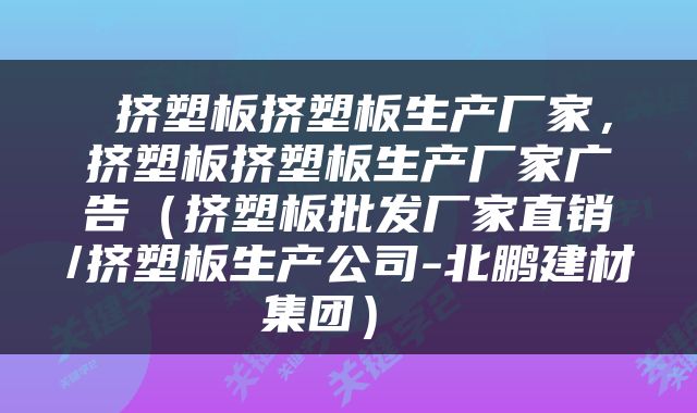  挤塑板挤塑板生产厂家，挤塑板挤塑板生产厂家广告（挤塑板批发厂家直销/挤塑板生产公司-北鹏建材集团） 