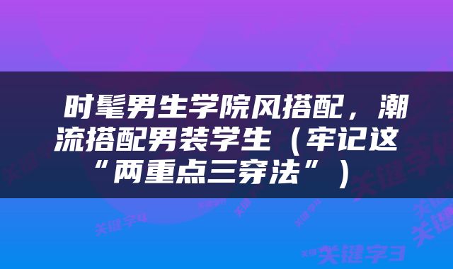  时髦男生学院风搭配，潮流搭配男装学生（牢记这“两重点三穿法”） 