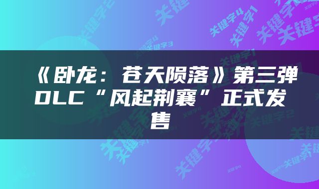 《卧龙:苍天陨落》第三弹DLC“风起荆襄”正式发售