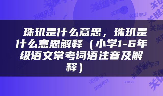  珠玑是什么意思，珠玑是什么意思解释（小学1-6年级语文常考词语注音及解释） 