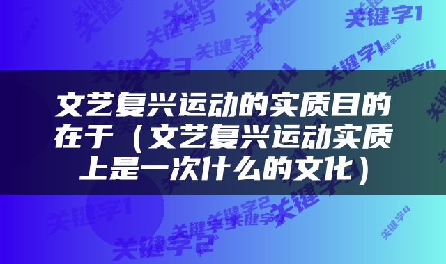 文艺复兴运动的实质目的在于（文艺复兴运动实质上是一次什么的文化）