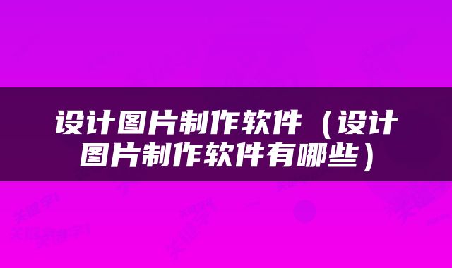 设计图片制作软件（设计图片制作软件有哪些）