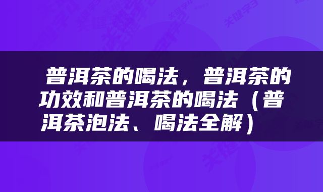  普洱茶的喝法，普洱茶的功效和普洱茶的喝法（普洱茶泡法、喝法全解） 