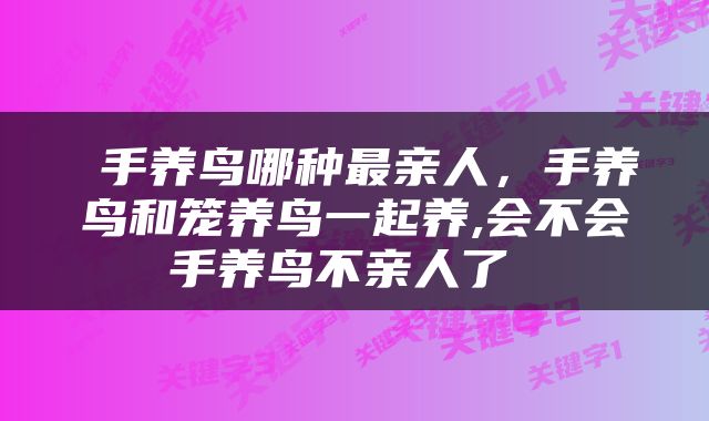  手养鸟哪种最亲人，手养鸟和笼养鸟一起养,会不会手养鸟不亲人了 
