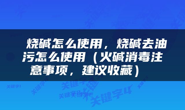  烧碱怎么使用，烧碱去油污怎么使用（火碱消毒注意事项，建议收藏） 