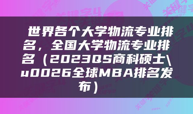  世界各个大学物流专业排名，全国大学物流专业排名（2023QS商科硕士\u0026全球MBA排名发布） 