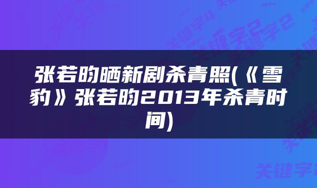 张若昀晒新剧杀青照(《雪豹》张若昀2013年杀青时间)