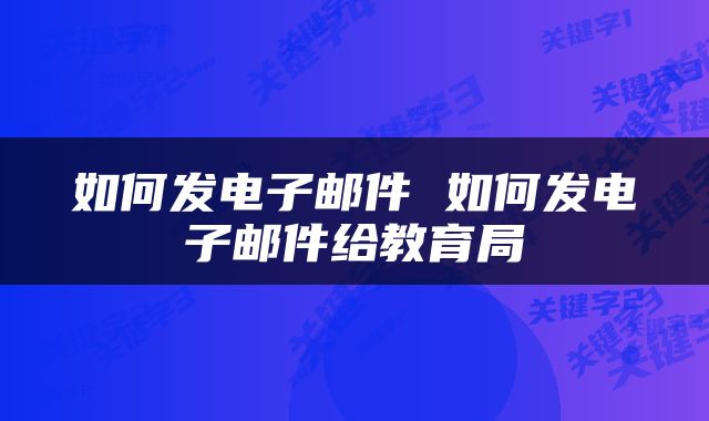 如何发电子邮件 如何发电子邮件给教育局