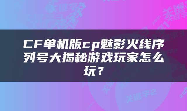 CF单机版cp魅影火线序列号大揭秘游戏玩家怎么玩?