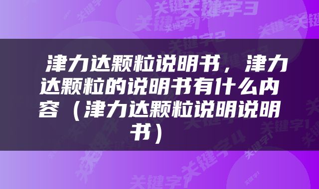  津力达颗粒说明书，津力达颗粒的说明书有什么内容（津力达颗粒说明说明书） 