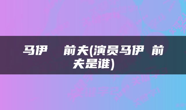 马伊琍 前夫(演员马伊琍前夫是谁)