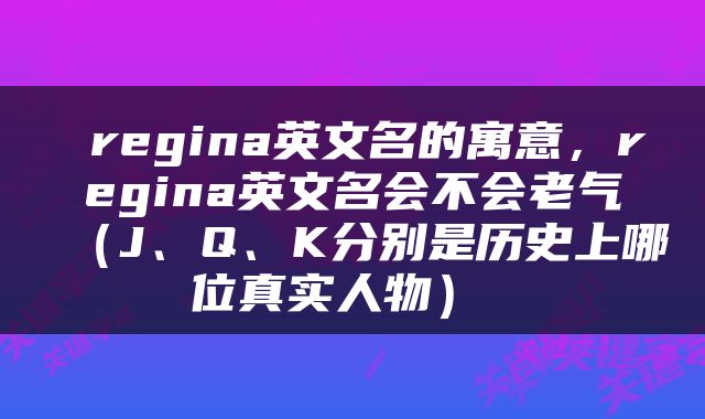  regina英文名的寓意，regina英文名会不会老气（J、Q、K分别是历史上哪位真实人物） 