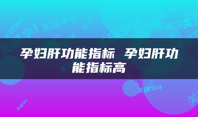 孕妇肝功能指标 孕妇肝功能指标高