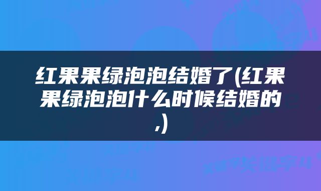 红果果绿泡泡结婚了(红果果绿泡泡什么时候结婚的,)