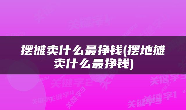 摆摊卖什么最挣钱(摆地摊卖什么最挣钱)
