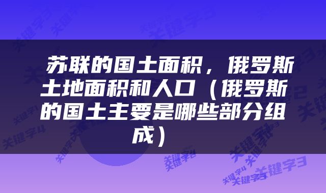  苏联的国土面积，俄罗斯土地面积和人口（俄罗斯的国土主要是哪些部分组成） 