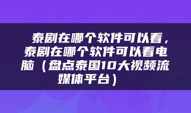  泰剧在哪个软件可以看，泰剧在哪个软件可以看电脑（盘点泰国10大视频流媒体平台） 