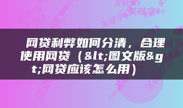  网贷利弊如何分清，合理使用网贷（<图文版>网贷应该怎么用） 