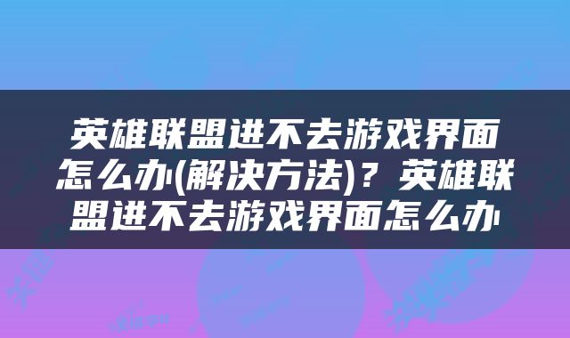 英雄联盟进不去游戏界面怎么办(解决方法)？英雄联盟进不去游戏界面怎么办