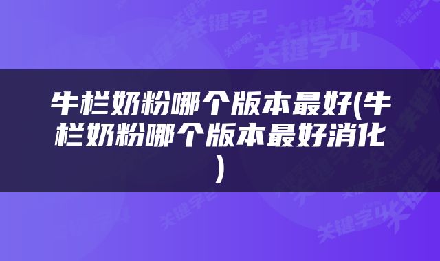 牛栏奶粉哪个版本最好(牛栏奶粉哪个版本最好消化)